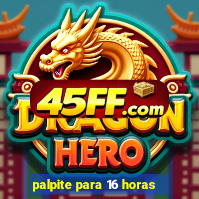 palpite para 16 horas